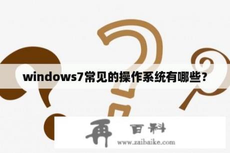 windows7常见的操作系统有哪些？