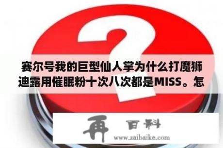 赛尔号我的巨型仙人掌为什么打魔狮迪露用催眠粉十次八次都是MISS。怎么办？我的巨型仙人掌69级？