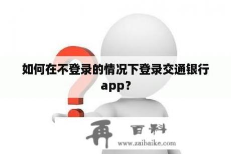 如何在不登录的情况下登录交通银行app？