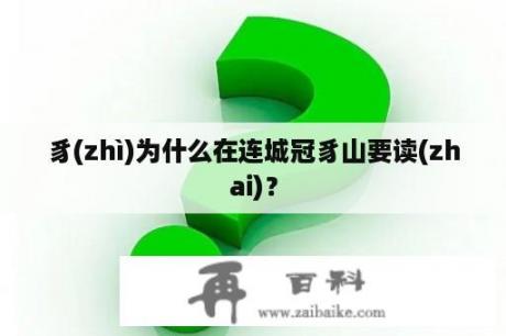豸(zhì)为什么在连城冠豸山要读(zhai)？