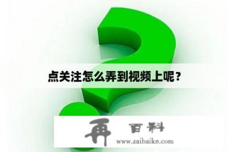 点关注怎么弄到视频上呢？