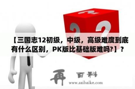 【三国志12初级，中级，高级难度到底有什么区别，PK版比基础版难吗?】？