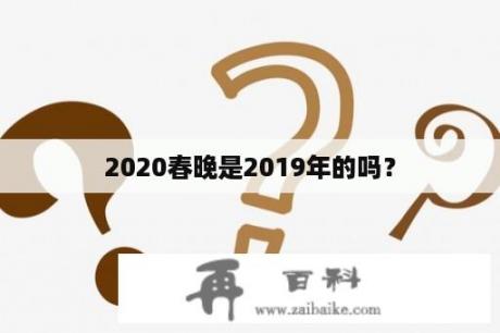 2020春晚是2019年的吗？