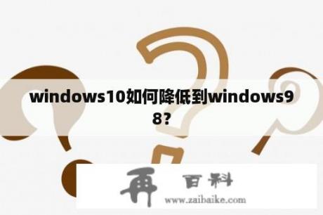 windows10如何降低到windows98？