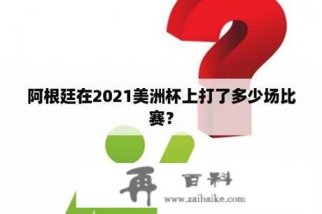 阿根廷在2021美洲杯上打了多少场比赛？