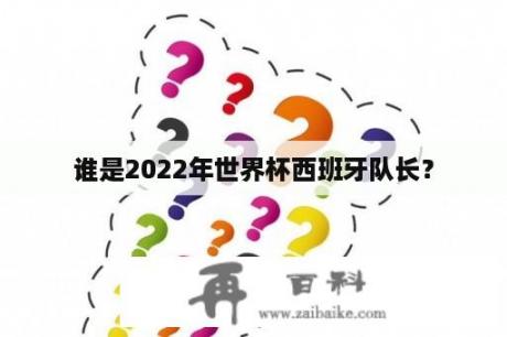 谁是2022年世界杯西班牙队长？