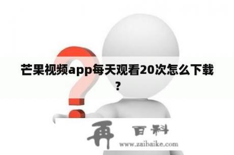 芒果视频app每天观看20次怎么下载？