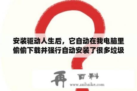 安装驱动人生后，它自动在我电脑里偷偷下载并强行自动安装了很多垃圾软件。怎么办？