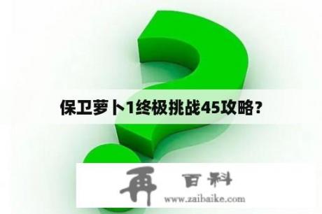 保卫萝卜1终极挑战45攻略？