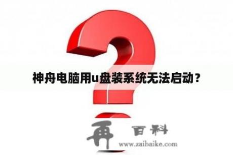 神舟电脑用u盘装系统无法启动？