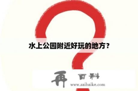 水上公园附近好玩的地方？