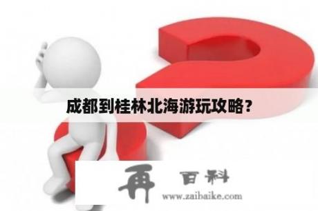 成都到桂林北海游玩攻略？