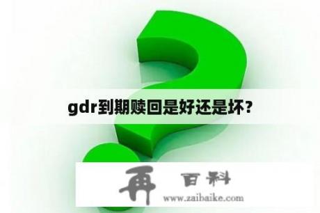 gdr到期赎回是好还是坏？