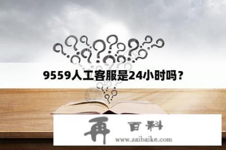 9559人工客服是24小时吗？