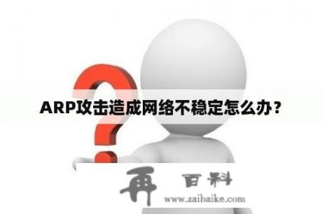 ARP攻击造成网络不稳定怎么办？