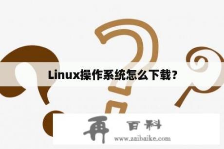 Linux操作系统怎么下载？