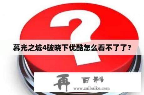 暮光之城4破晓下优酷怎么看不了了？