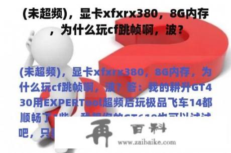 (未超频)，显卡xfxrx380，8G内存，为什么玩cf跳帧啊，波？