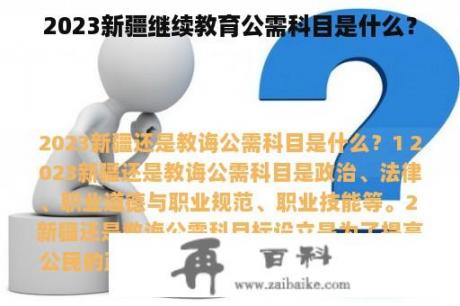 2023新疆继续教育公需科目是什么？