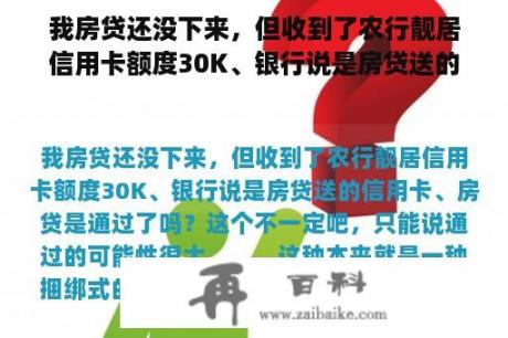 我房贷还没下来，但收到了农行靓居信用卡额度30K、银行说是房贷送的信用卡、房贷是通过了吗？