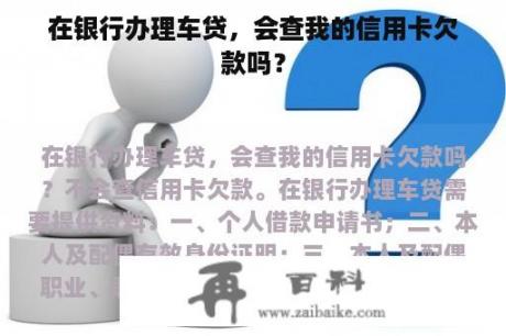 在银行办理车贷，会查我的信用卡欠款吗？