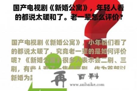 国产电视剧《新婚公寓》，年轻人看的都说太暖和了。老一辈怎么评价？