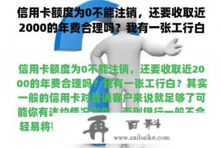 信用卡额度为0不能注销，还要收取近2000的年费合理吗？我有一张工行白？