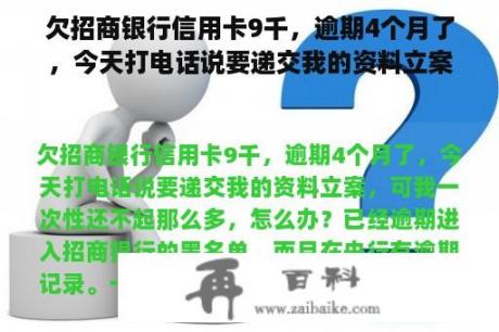 欠招商银行信用卡9千，逾期4个月了，今天打电话说要递交我的资料立案，可我一次性还不起那么多，怎么办？