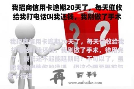 我招商信用卡逾期20天了，每天催收给我打电话叫我还钱，我刚做了手术，钱用完了，最低还不起能延期吗？