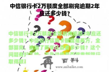 中信银行卡2万额度全部刷完逾期2年应还多少钱？