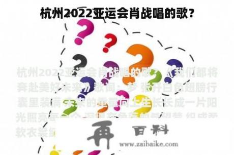 杭州2022亚运会肖战唱的歌？