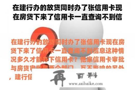 在建行办的放贷同时办了张信用卡现在房贷下来了信用卡一直查询不到信息这种情况多久才能办下信用卡？