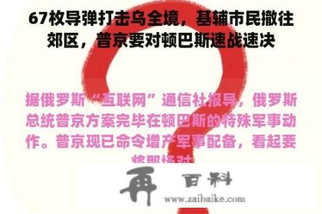 67枚导弹打击乌全境，基辅市民撤往郊区，普京要对顿巴斯速战速决