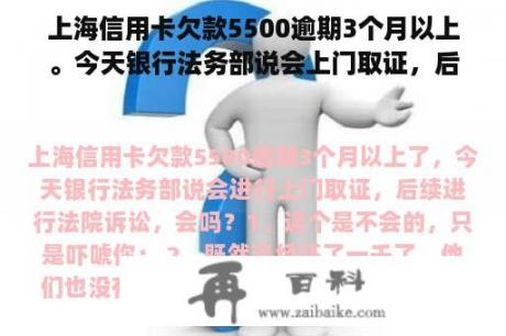 上海信用卡欠款5500逾期3个月以上。今天银行法务部说会上门取证，后续法院诉讼，会吗？