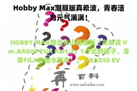 Hobby Max潮服版真希波，青春活力元气满满！