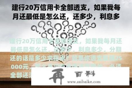 建行20万信用卡全部透支，如果我每月还最低是怎么还，还多少，利息多少，分期还的话是多少求指点？