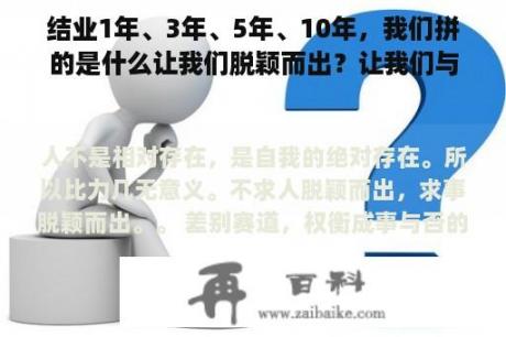 结业1年、3年、5年、10年，我们拼的是什么让我们脱颖而出？让我们与他人差别呢？