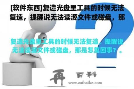 [软件东西]复造光盘里工具的时候无法复造，提醒说无法读源文件或磁盘，那是怎莫回事？