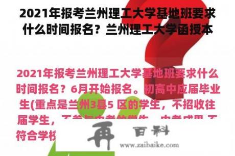 2021年报考兰州理工大学基地班要求什么时间报名？兰州理工大学函授本科报名时间