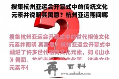 搜集杭州亚运会开幕式中的传统文化元素并说明其寓意？杭州亚运期间哪里玩？