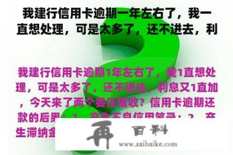 我建行信用卡逾期一年左右了，我一直想处理，可是太多了，还不进去，利息又一直加，今天来了两个委派催收？建行信用卡晚还了一天