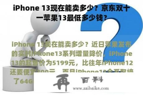 iPhone 13现在能卖多少？京东双十一苹果13最低多少钱？