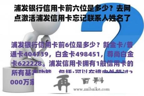 浦发银行信用卡前六位是多少？去网点激活浦发信用卡忘记联系人姓名了，谁可以帮我查下吗？