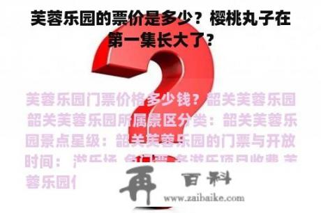 芙蓉乐园的票价是多少？樱桃丸子在第一集长大了？