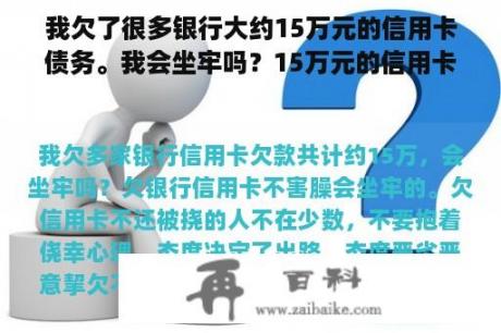 我欠了很多银行大约15万元的信用卡债务。我会坐牢吗？15万元的信用卡债务还能挽救吗？