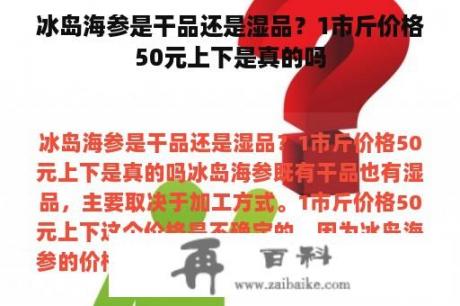 冰岛海参是干品还是湿品？1市斤价格50元上下是真的吗