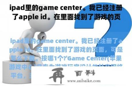 ipad里的game center。我已经注册了apple id。在里面找到了游戏的页面，可是怎么下载。按哪一个?'