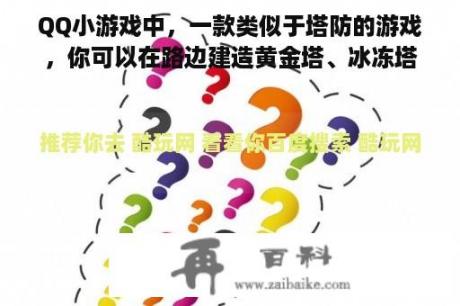 QQ小游戏中，一款类似于塔防的游戏，你可以在路边建造黄金塔、冰冻塔、电塔等来防御敌人入侵的游戏叫什么