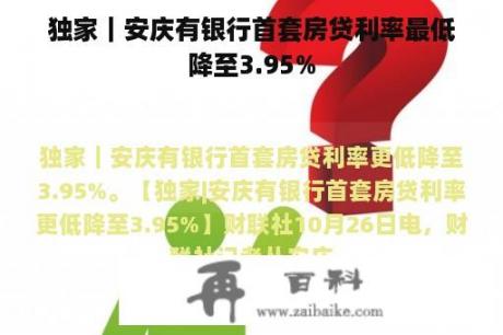 独家｜安庆有银行首套房贷利率最低降至3.95%