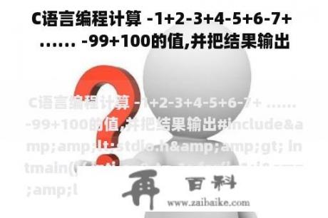 C语言编程计算 -1+2-3+4-5+6-7+ …… -99+100的值,并把结果输出